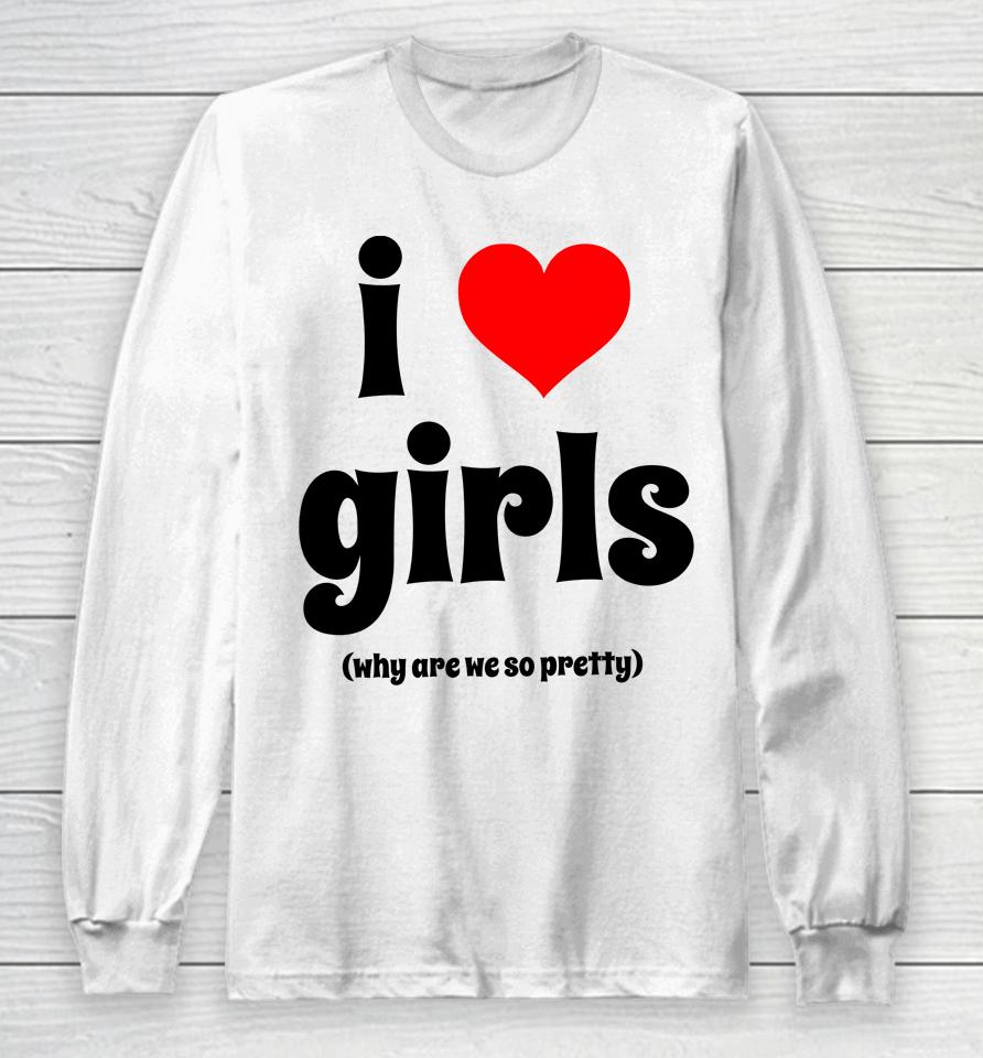 I Love Girls Why Are We So Pretty Long Sleeve T-Shirt