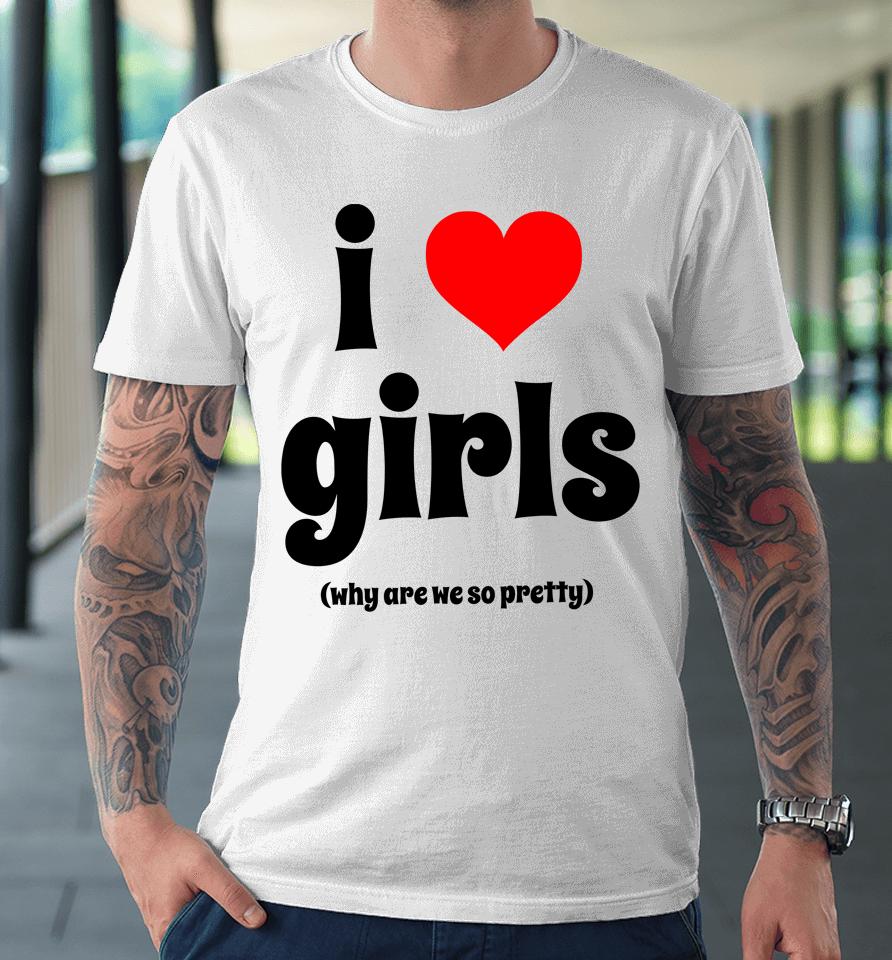 I Love Girls Why Are We So Pretty Premium T-Shirt