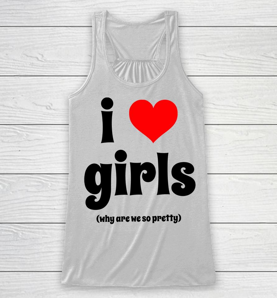 I Love Girls Why Are We So Pretty Racerback Tank