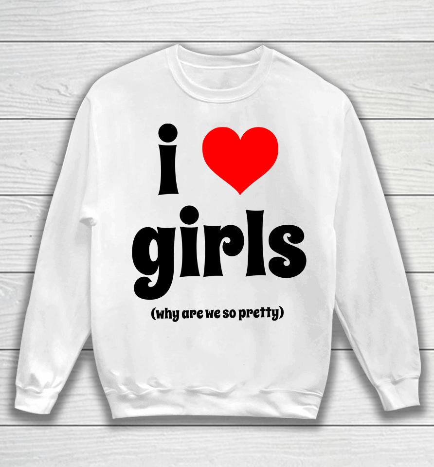 I Love Girls Why Are We So Pretty Sweatshirt