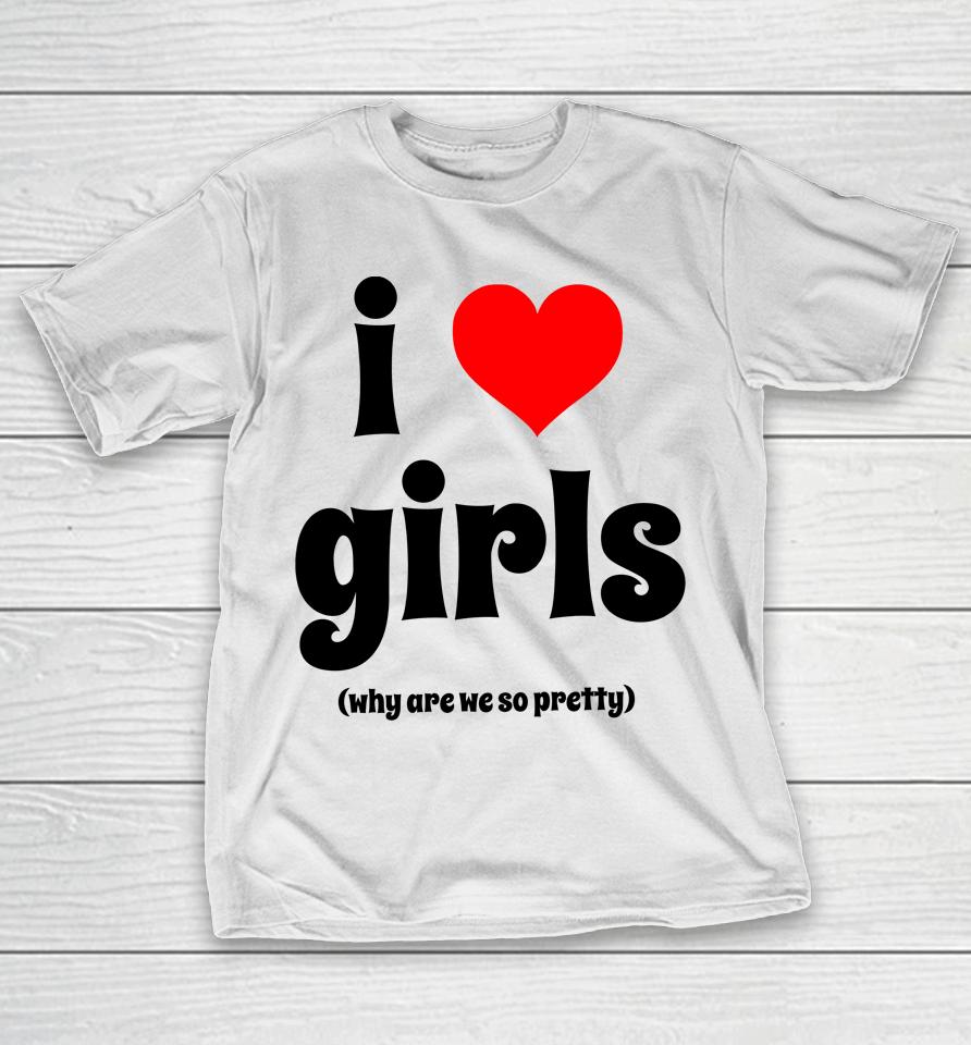 I Love Girls Why Are We So Pretty T-Shirt