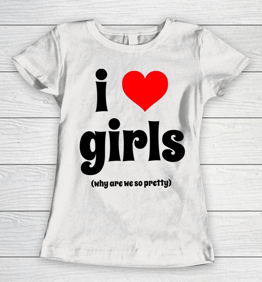 I Love Girls Why Are We So Pretty Women T-Shirt