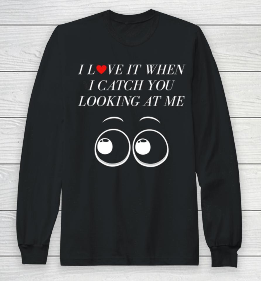I Love It When I Catch You Looking At Me Long Sleeve T-Shirt