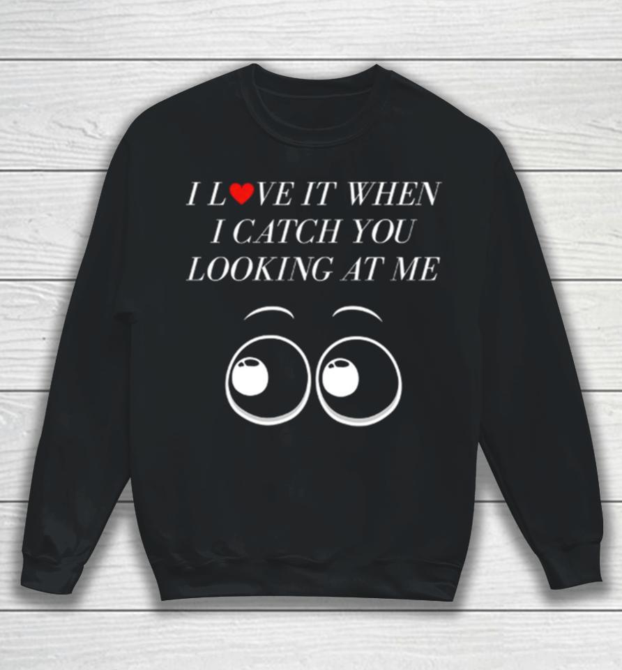 I Love It When I Catch You Looking At Me Sweatshirt