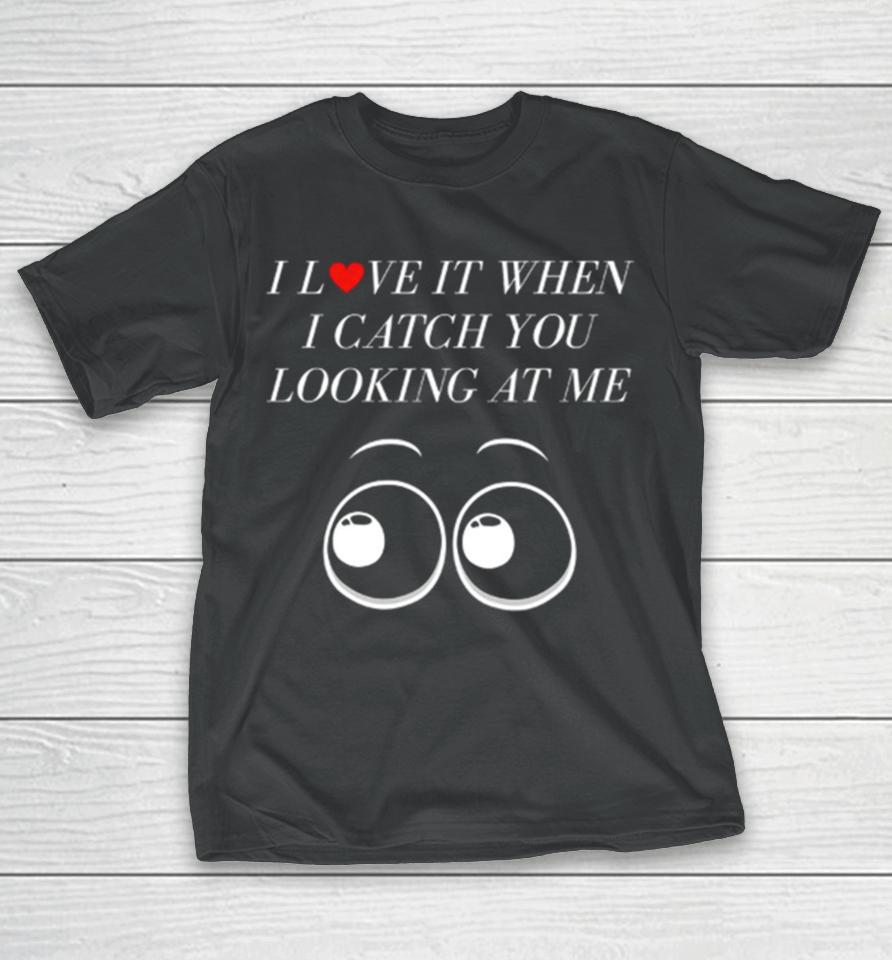 I Love It When I Catch You Looking At Me T-Shirt