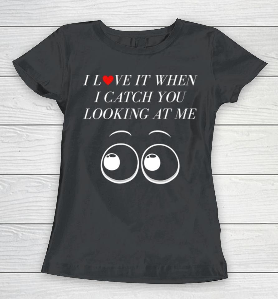I Love It When I Catch You Looking At Me Women T-Shirt