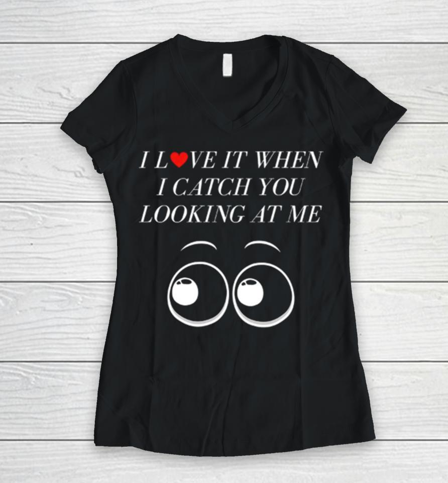 I Love It When I Catch You Looking At Me Women V-Neck T-Shirt