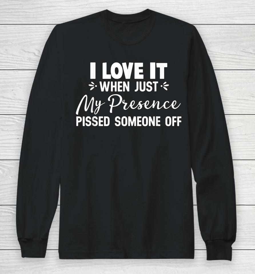 I Love It When Just My Presence Pissed Someone Off Long Sleeve T-Shirt
