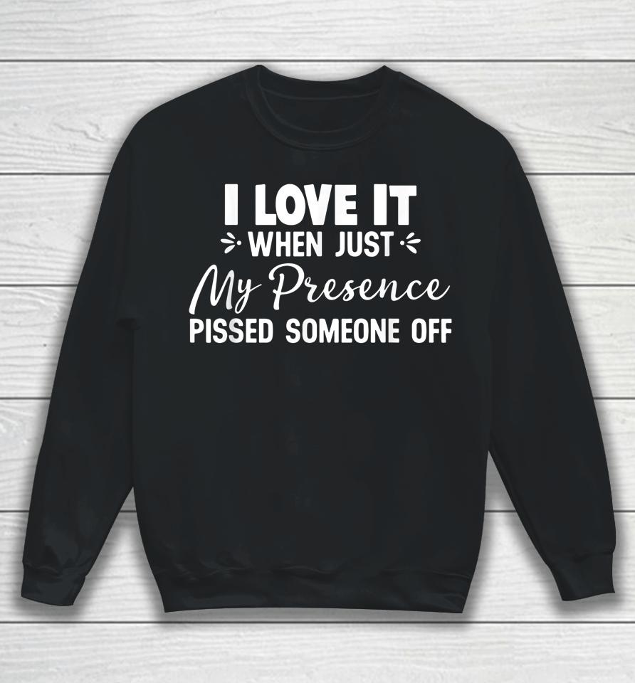 I Love It When Just My Presence Pissed Someone Off Sweatshirt