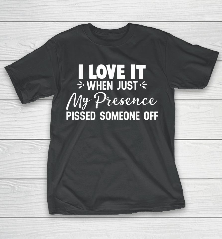 I Love It When Just My Presence Pissed Someone Off T-Shirt