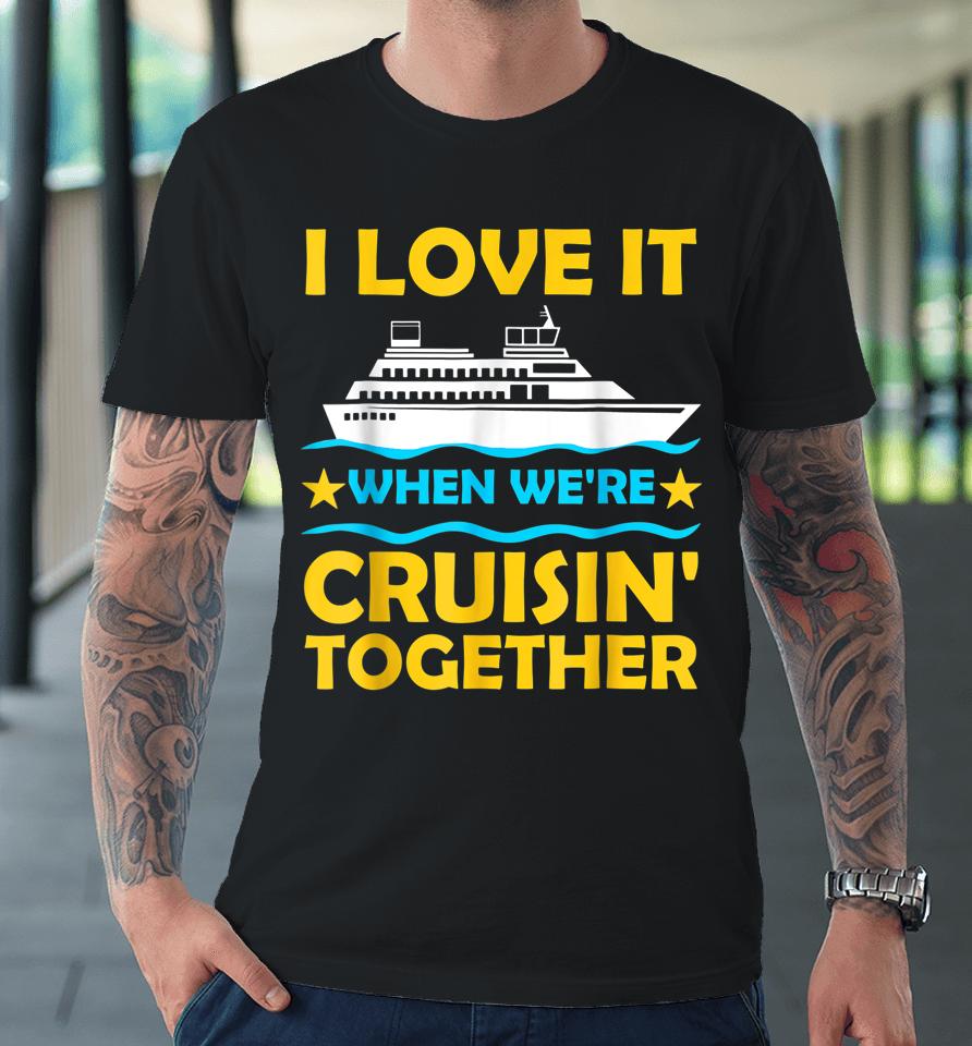 I Love It When We're Cruisin' Together Couple Cruising Ship Premium T-Shirt