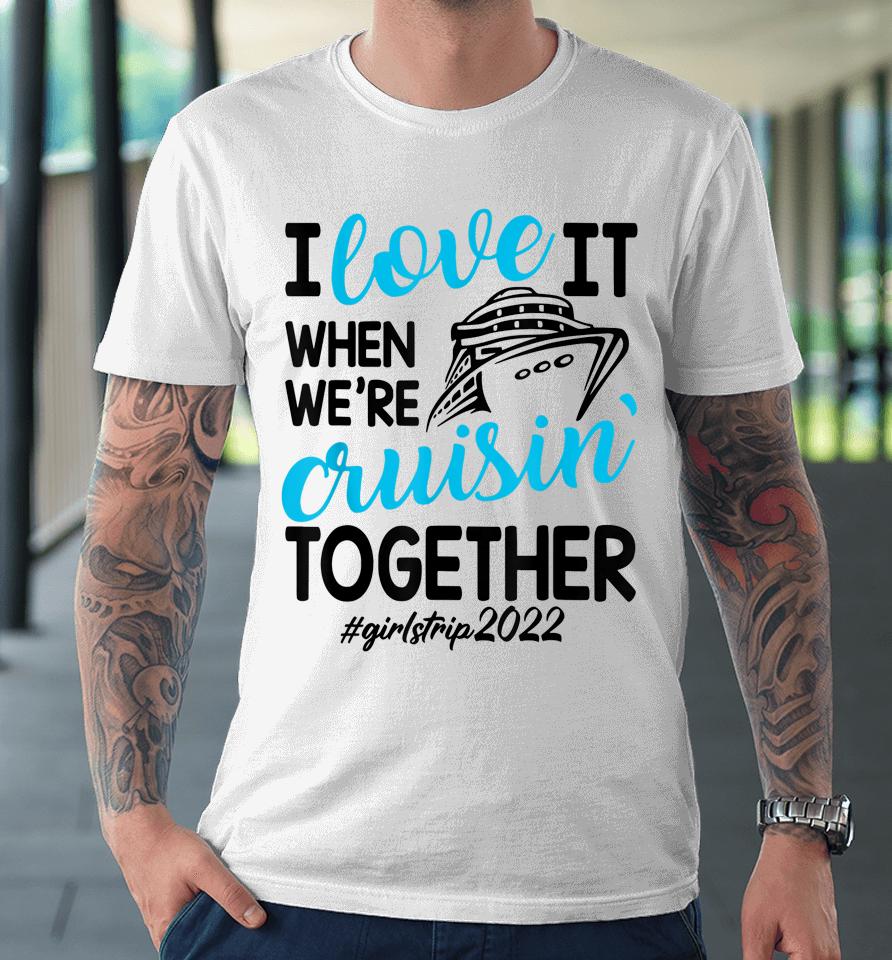 I Love It When We're Cruisin Together Girls Trip Trendy Premium T-Shirt