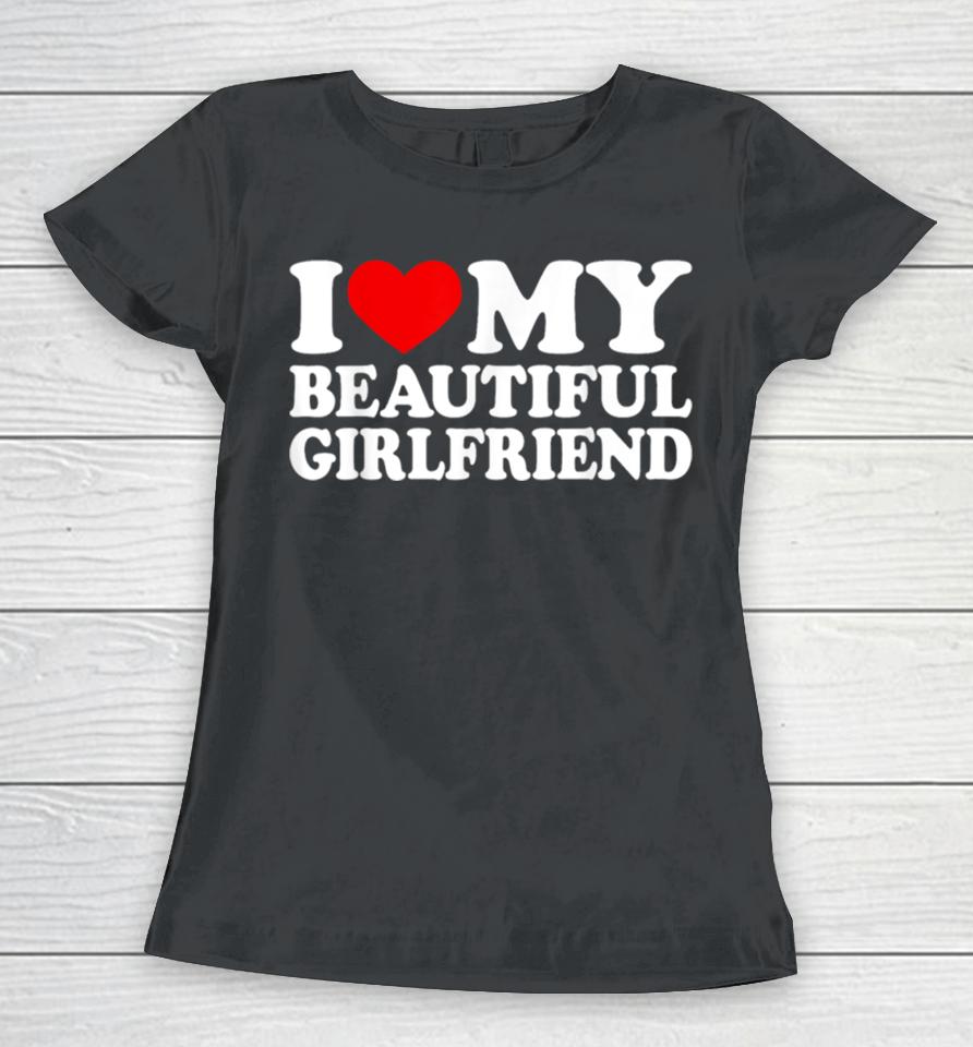 I Love My Beautiful Girlfriend I Love My Girlfriend Women T-Shirt