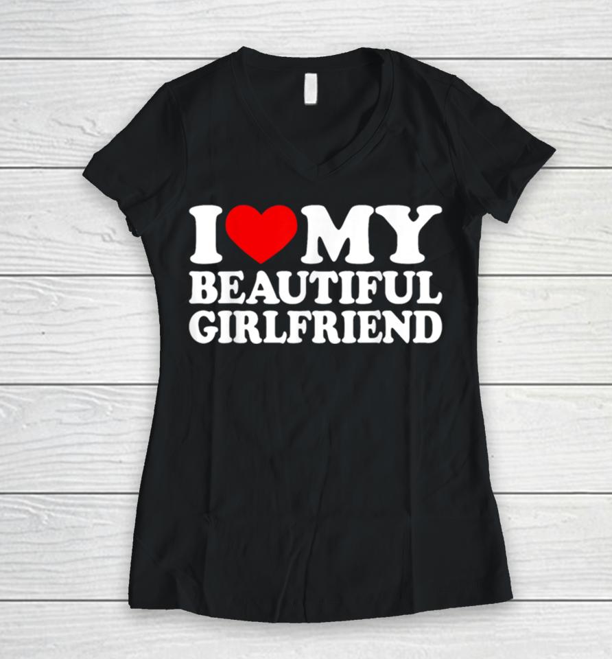 I Love My Beautiful Girlfriend I Love My Girlfriend Women V-Neck T-Shirt