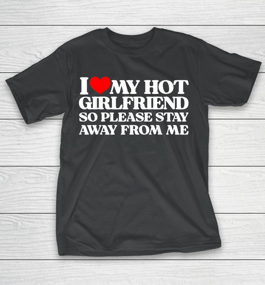 I Love My Girlfriend I Love My Hot Girlfriend So Stay Away T-Shirt