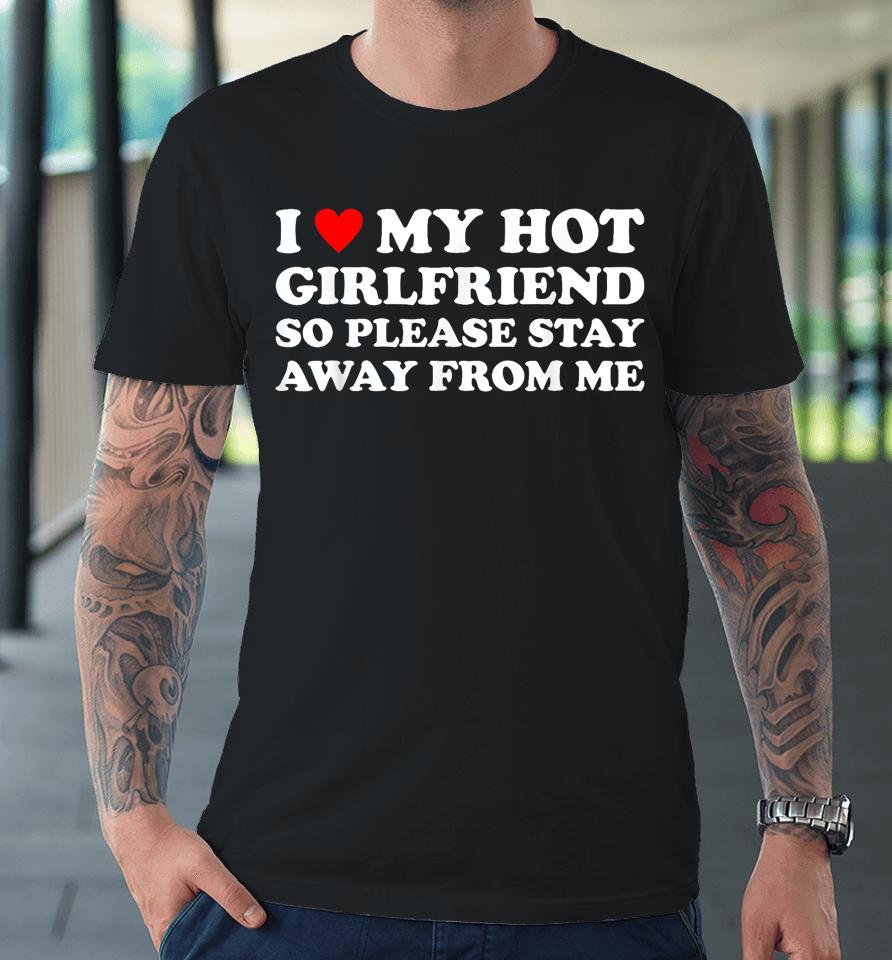 I Love My Hot Girlfriend So Please Stay Away From Me Premium T-Shirt