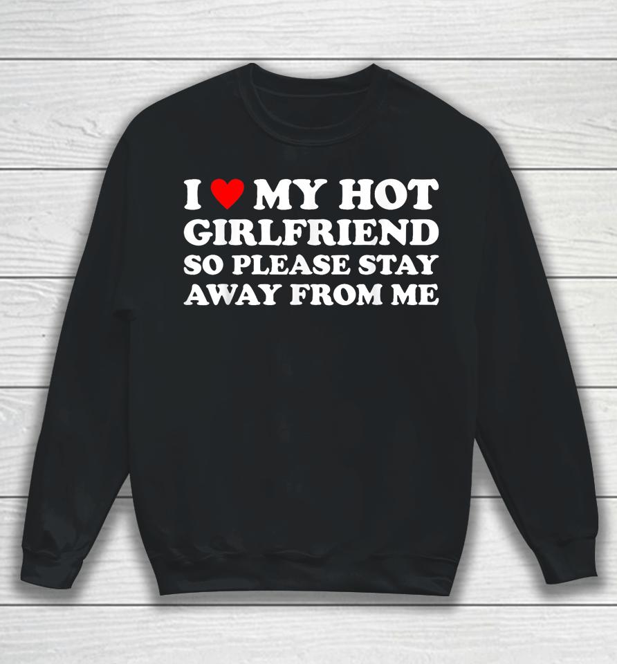 I Love My Hot Girlfriend So Please Stay Away From Me Sweatshirt
