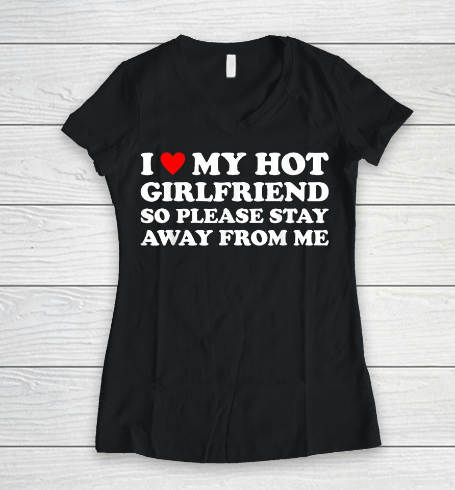 I Love My Hot Girlfriend So Please Stay Away From Me Women V-Neck T-Shirt
