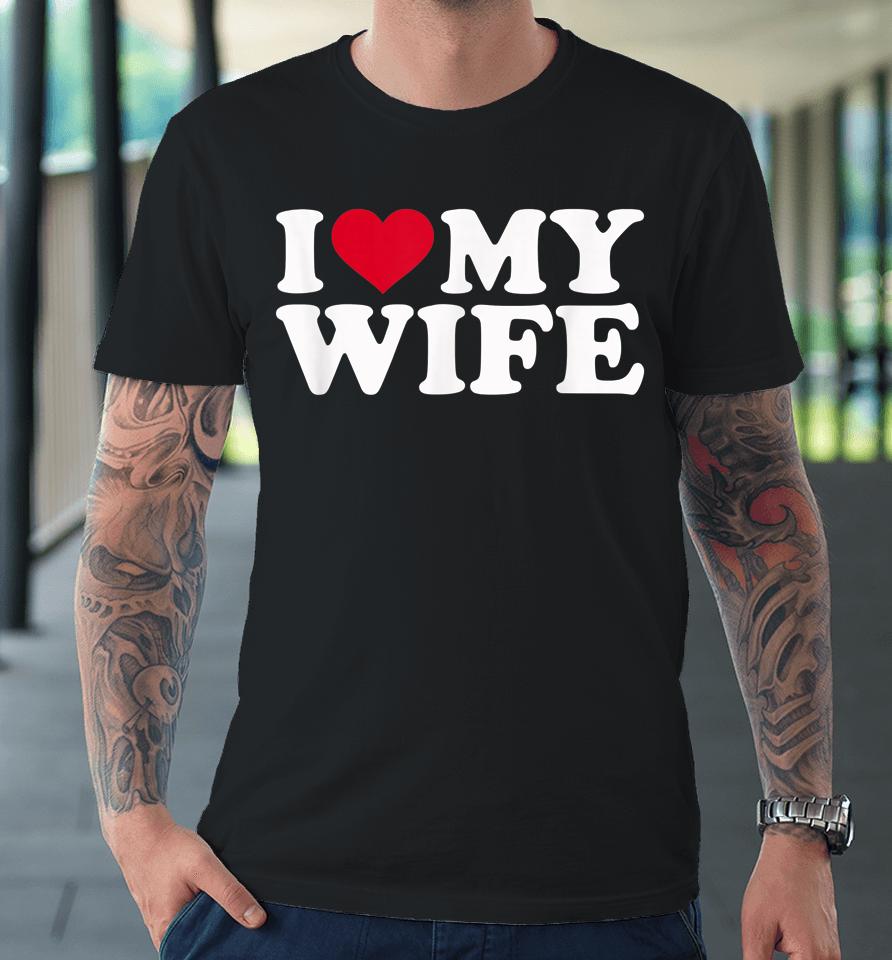 I Love My Hot Wife I Heart My Wife Premium T-Shirt