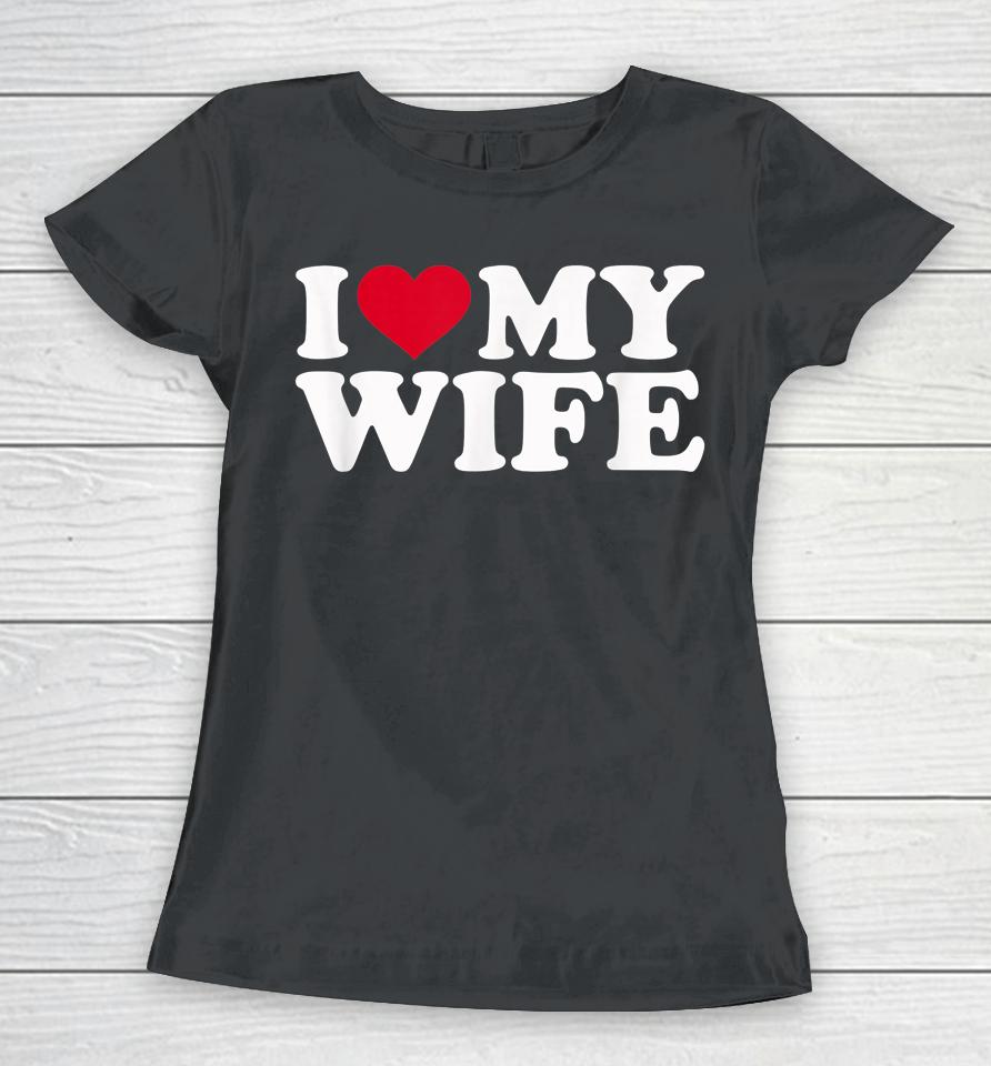 I Love My Hot Wife I Heart My Wife Women T-Shirt