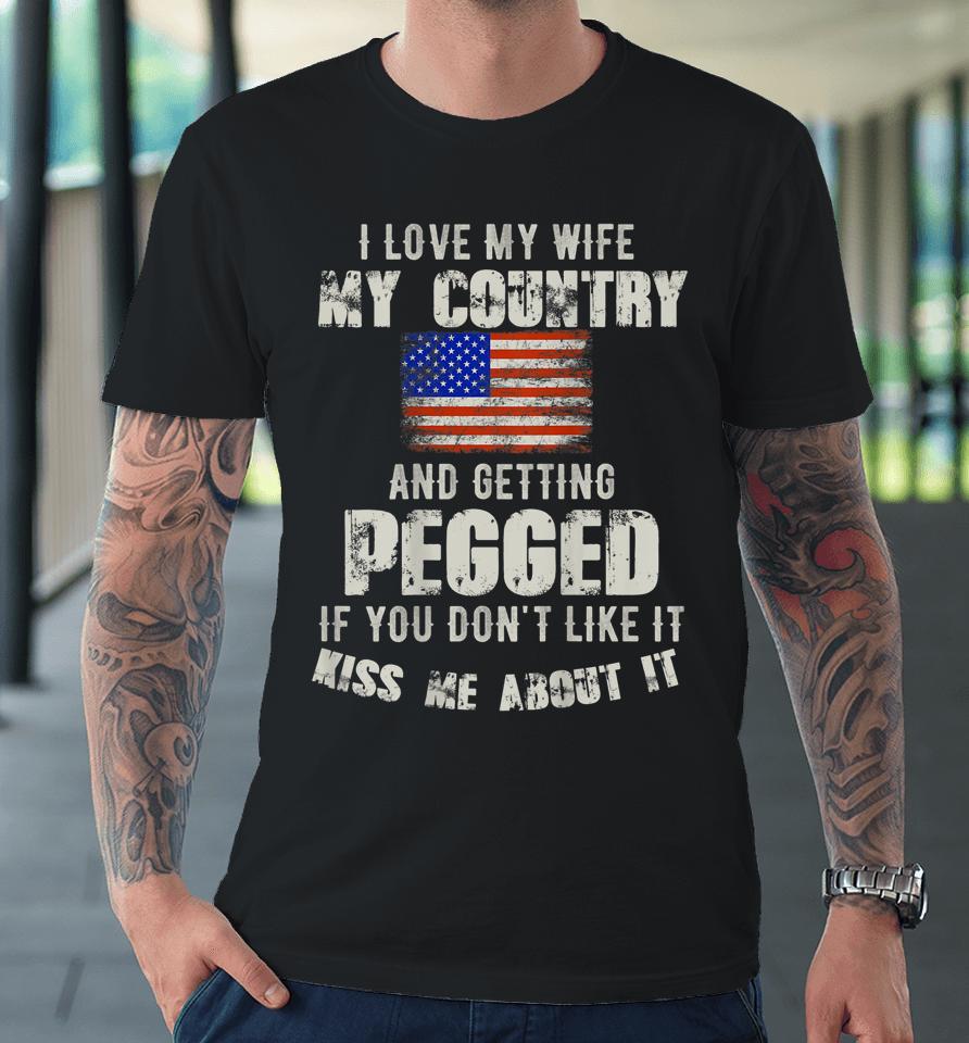 I Love My Wife My Country And Getting Pegged If You Don't Like It Kiss Me About It Premium T-Shirt