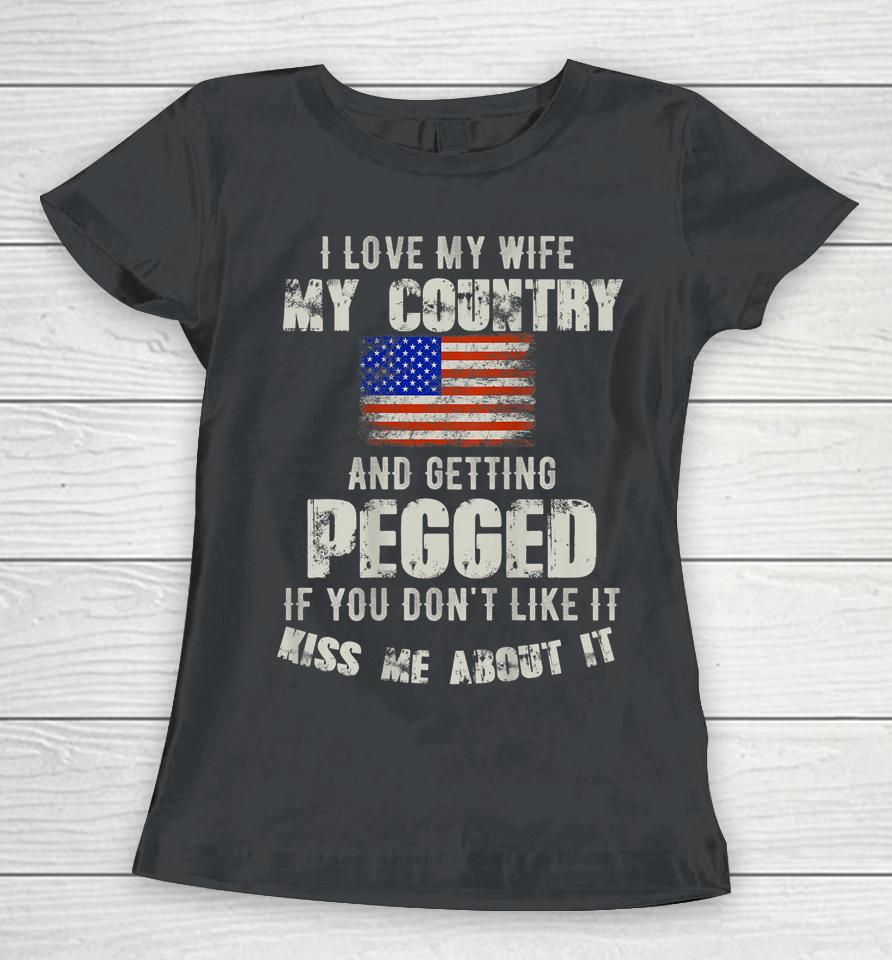 I Love My Wife My Country And Getting Pegged If You Don't Like It Kiss Me About It Women T-Shirt