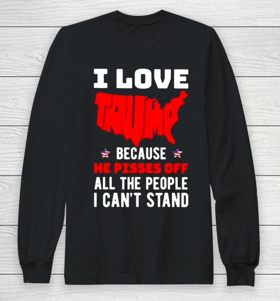 I Love Trump Because He Pisses Off All The People I Can’t Stand 2024 Long Sleeve T-Shirt
