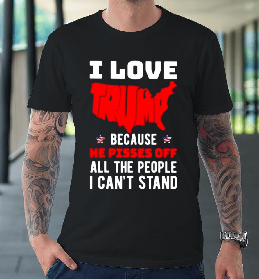 I Love Trump Because He Pisses Off All The People I Can’t Stand 2024 Premium T-Shirt