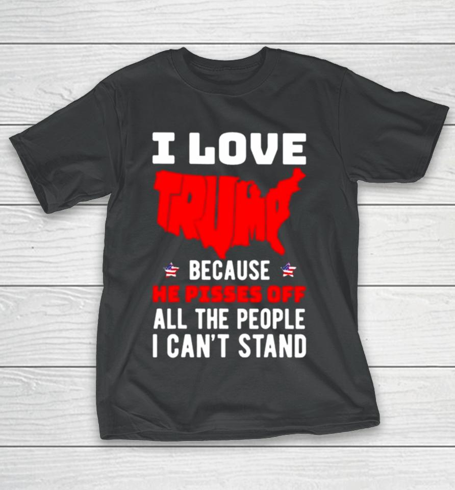 I Love Trump Because He Pisses Off All The People I Can’t Stand 2024 T-Shirt