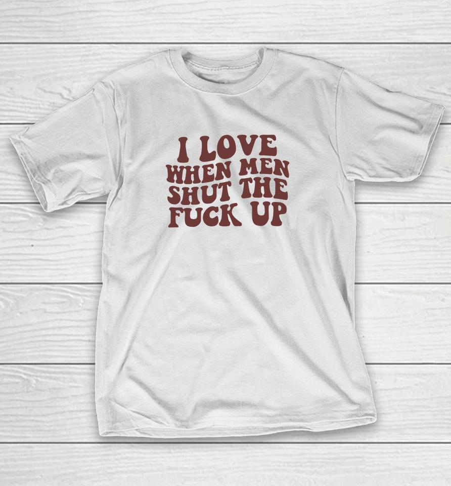 I Love When Men Shut The Fuck Up T-Shirt