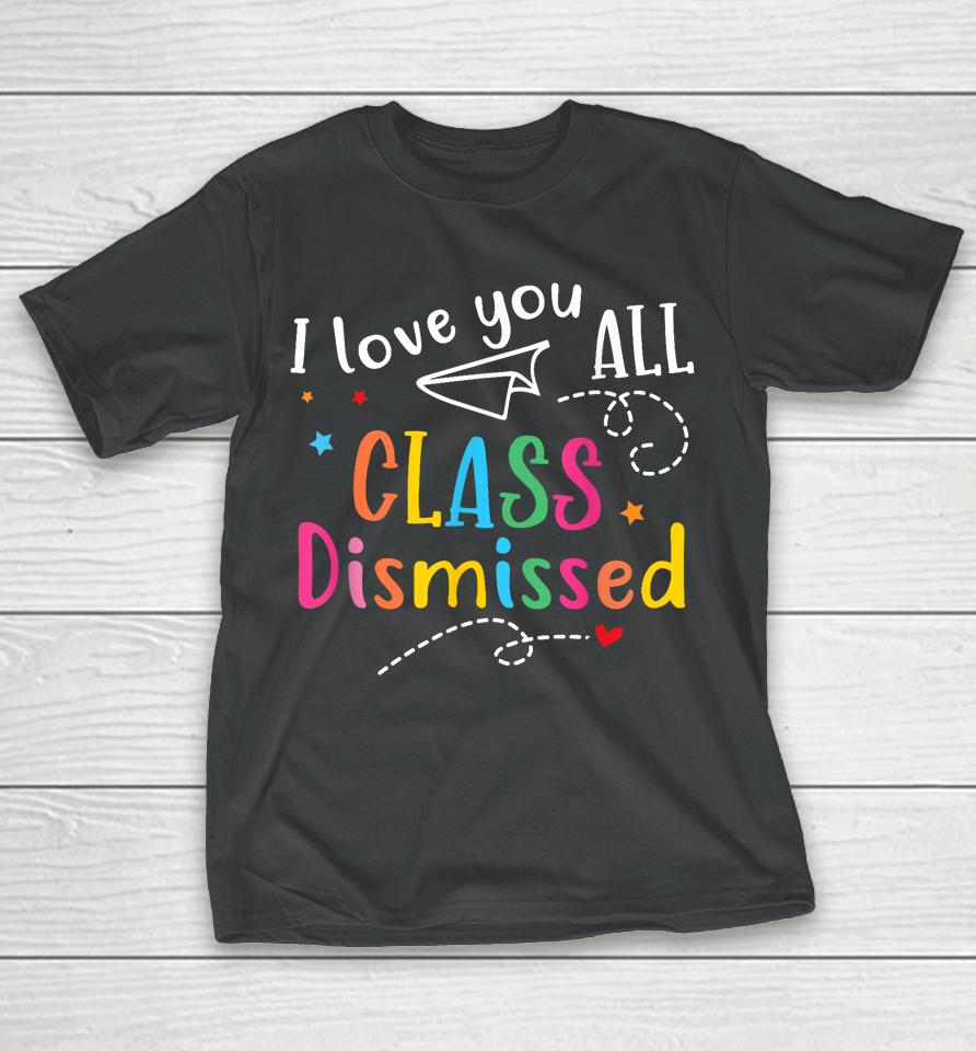 I Love You All Class Dismissed Last Day Of School T-Shirt