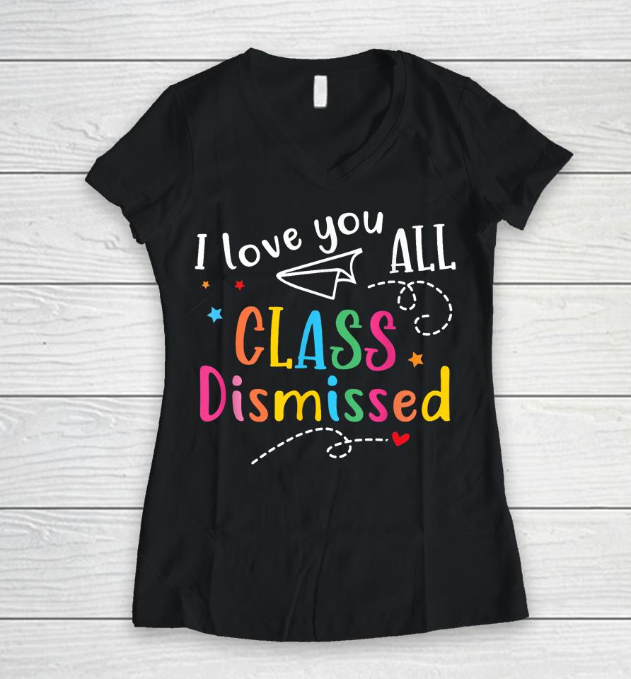 I Love You All Class Dismissed Last Day Of School Women V-Neck T-Shirt