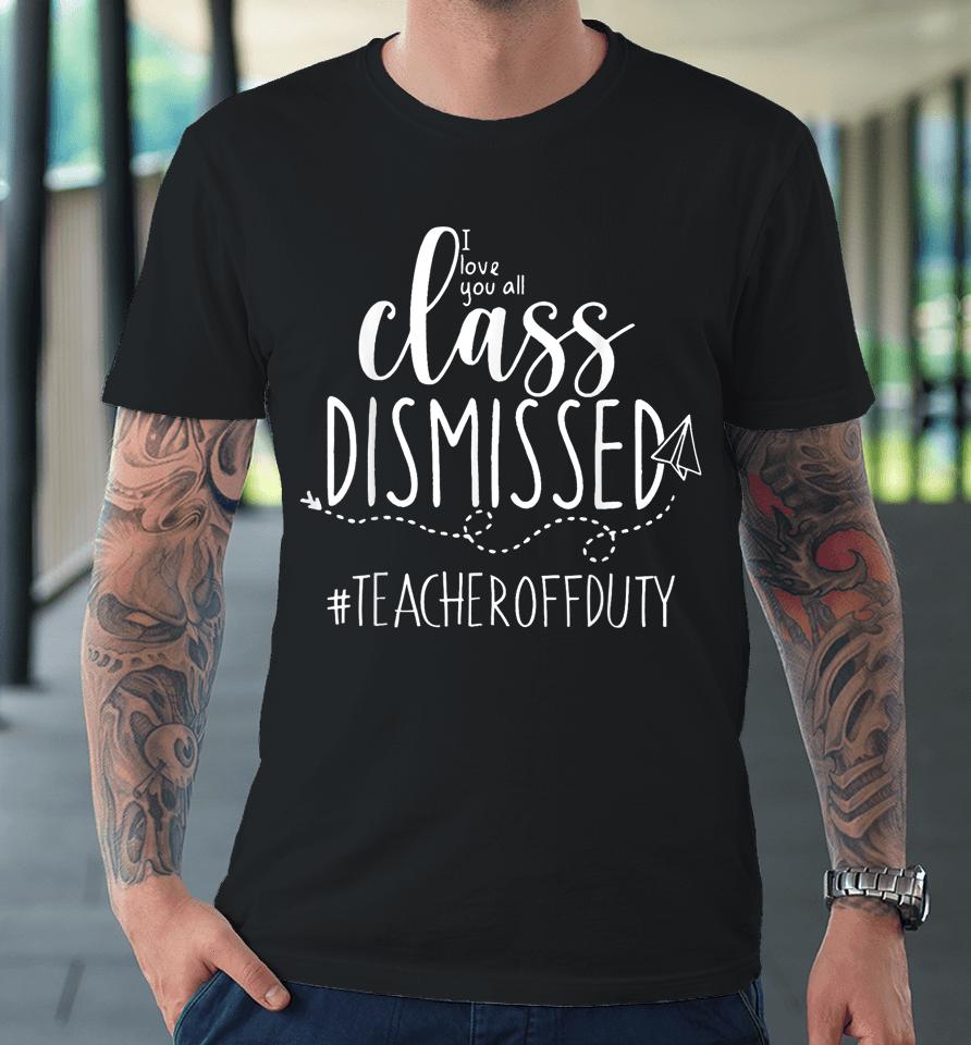 I Love You All Class Dismissed Teacher Off Duty Premium T-Shirt