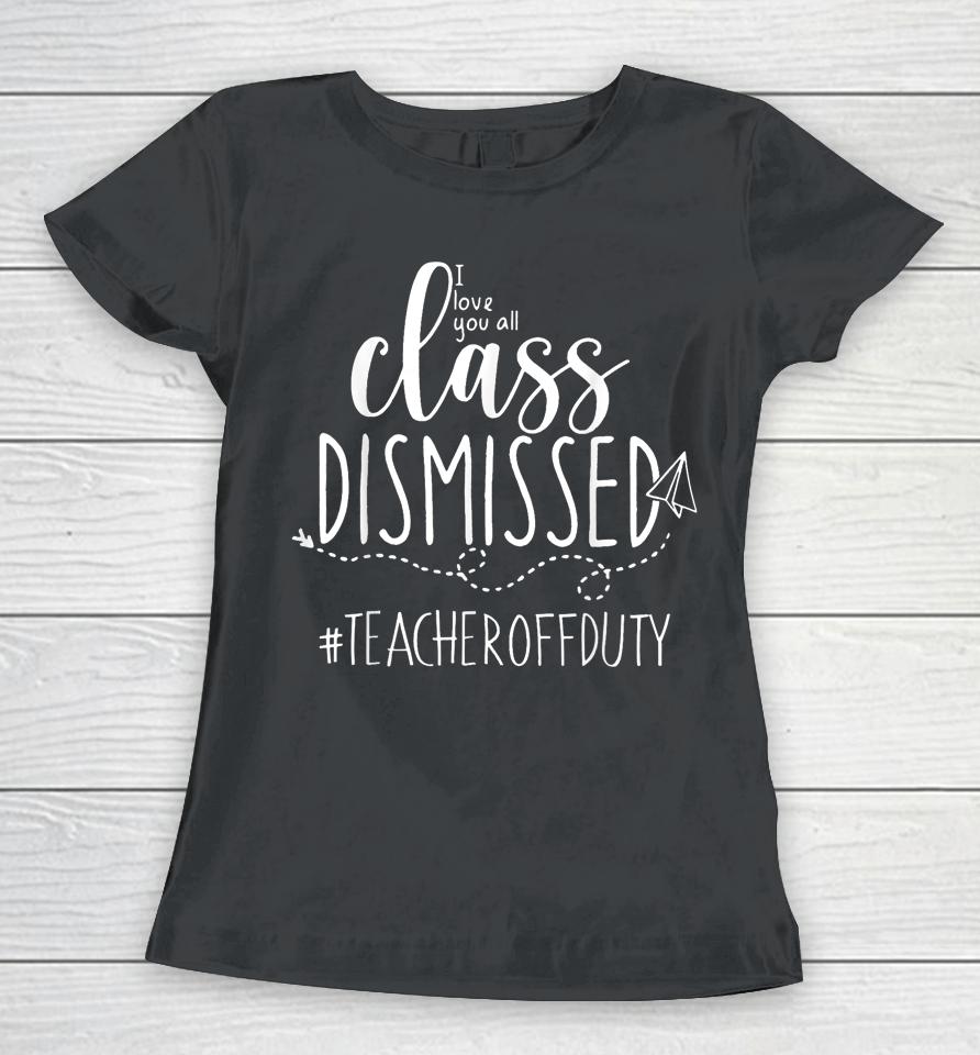 I Love You All Class Dismissed Teacher Off Duty Women T-Shirt