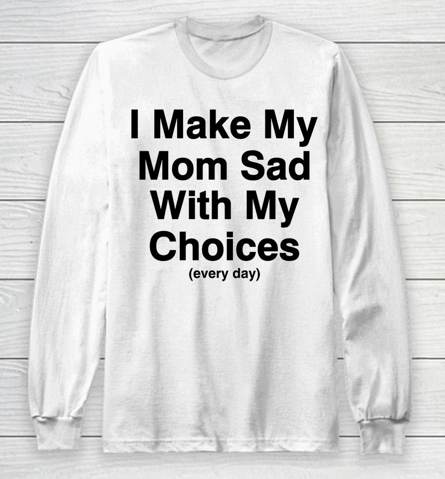 I Make My Mom Sad With My Choices Long Sleeve T-Shirt