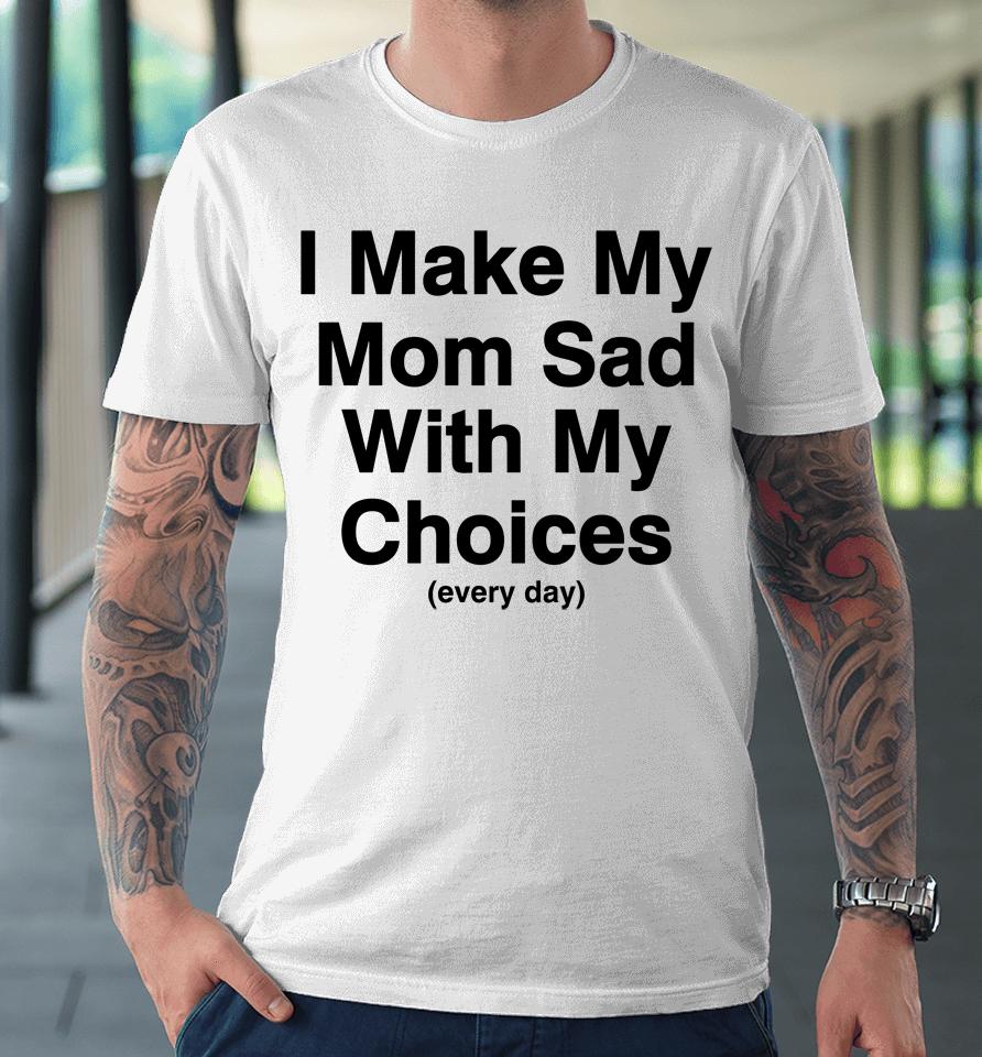 I Make My Mom Sad With My Choices Premium T-Shirt