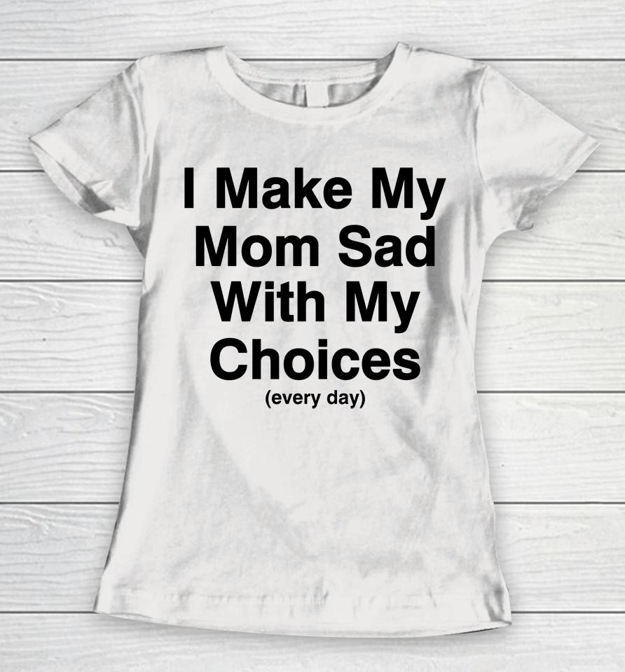 I Make My Mom Sad With My Choices Women T-Shirt