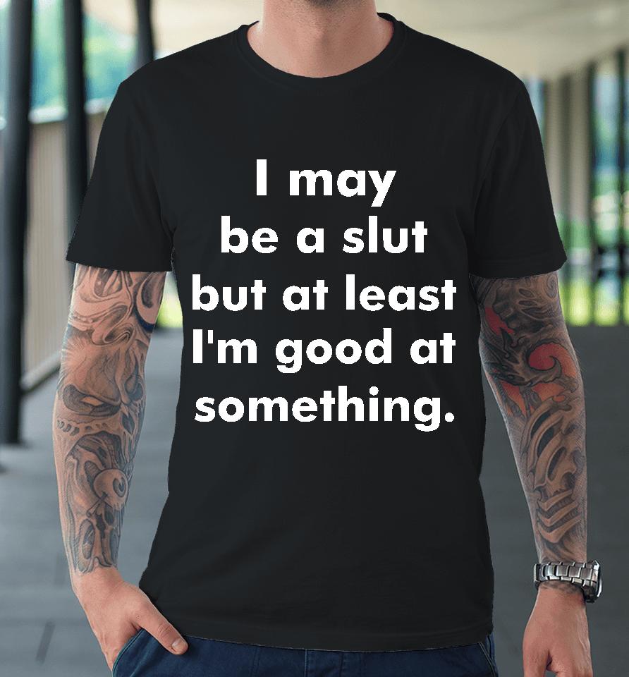 I May Be A Slut But At Least I'm Good At Something Premium T-Shirt