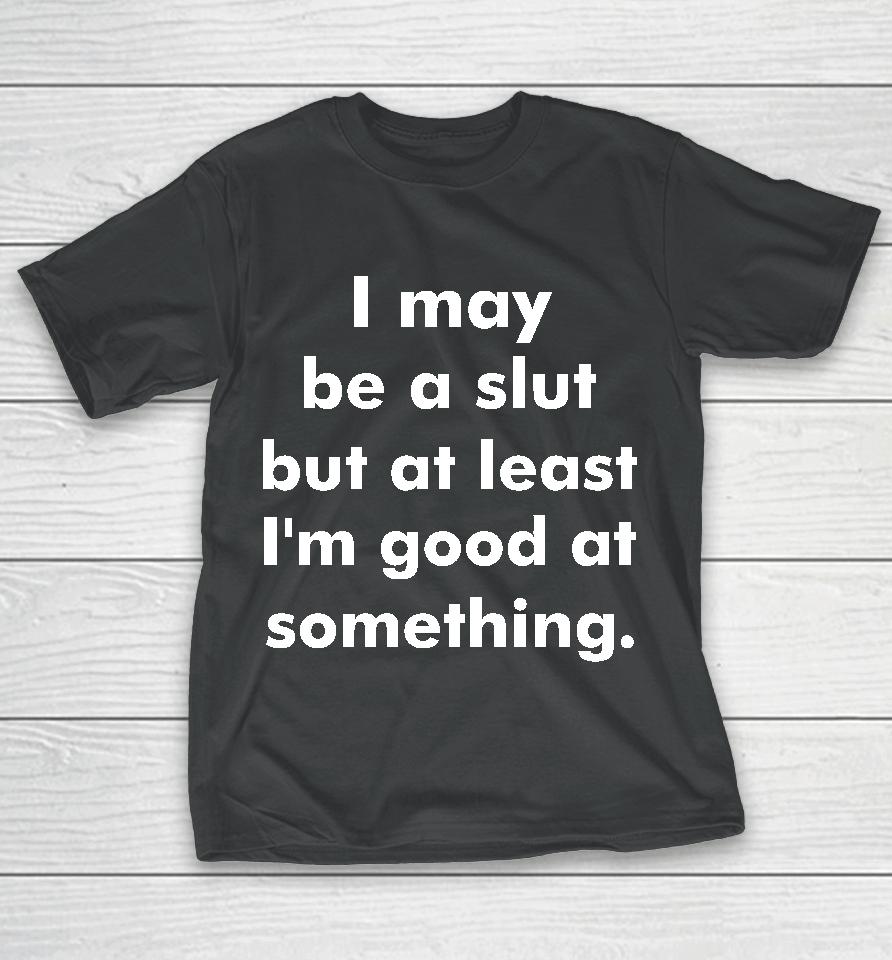 I May Be A Slut But At Least I'm Good At Something T-Shirt