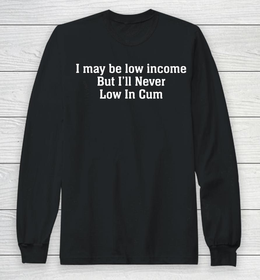 I May Be Low Income But I'll Never Be Low In Cum Long Sleeve T-Shirt