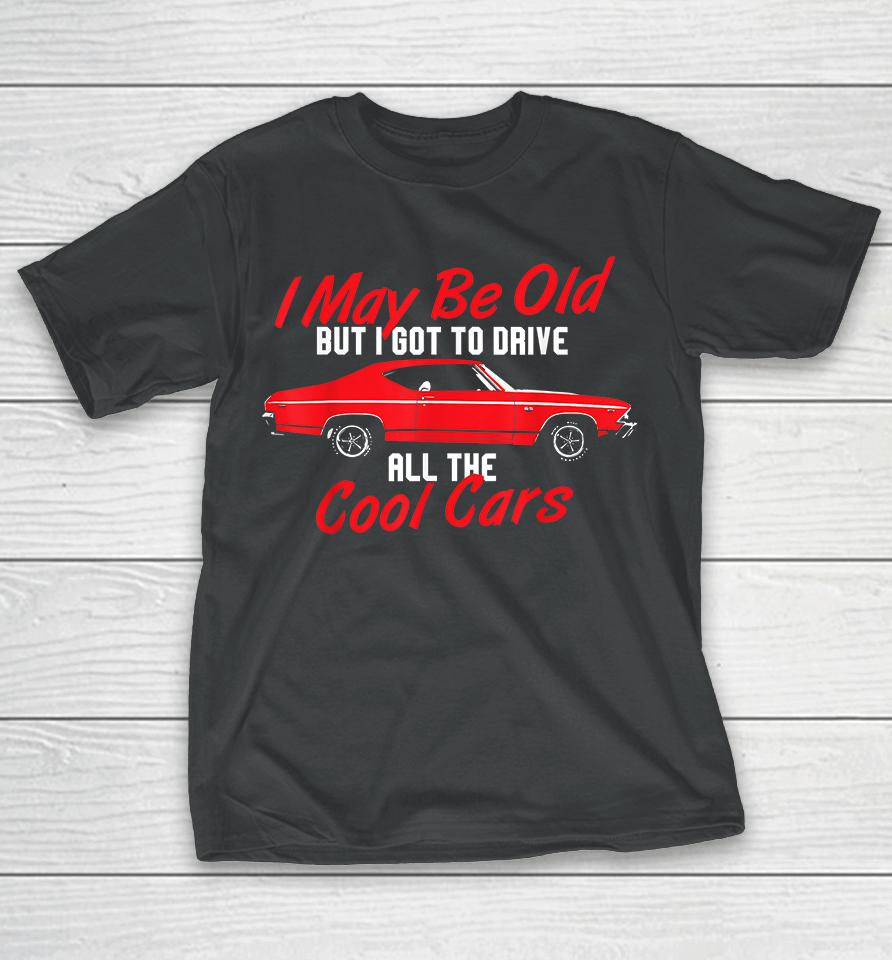 I May Be Old But I Got To Drive All The Cool Cars T-Shirt