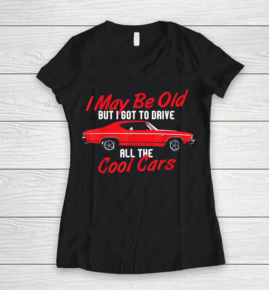 I May Be Old But I Got To Drive All The Cool Cars Women V-Neck T-Shirt