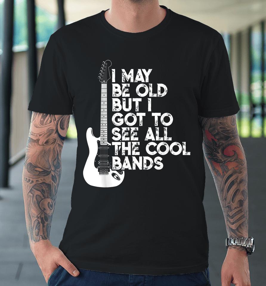 I May Be Old But I Got To See All The Cool Bands Rock Premium T-Shirt