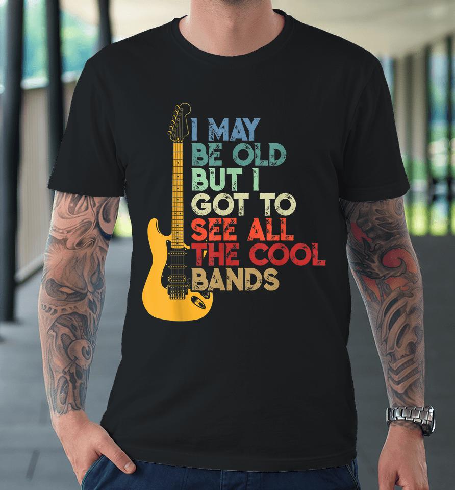 I May Be Old But I Got To See All The Cool Bands Premium T-Shirt
