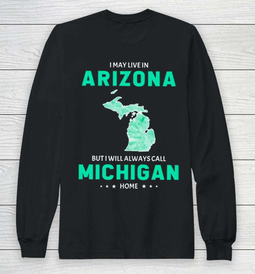 I May Live In Arizona But I Will Always Call Michigan Home Long Sleeve T-Shirt