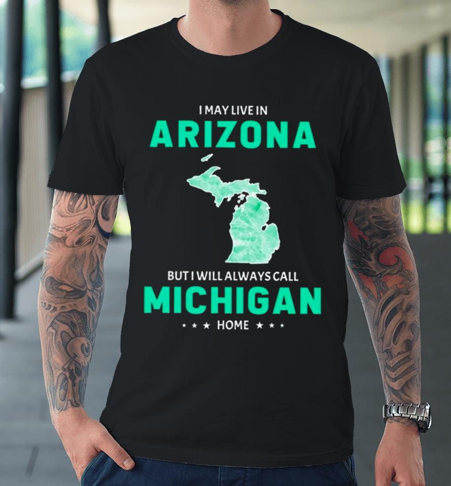 I May Live In Arizona But I Will Always Call Michigan Home Premium T-Shirt