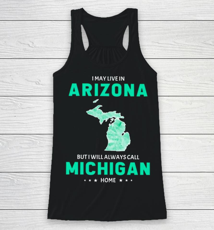 I May Live In Arizona But I Will Always Call Michigan Home Racerback Tank