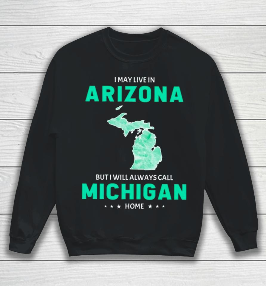 I May Live In Arizona But I Will Always Call Michigan Home Sweatshirt