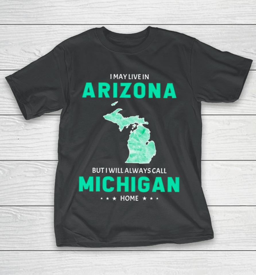 I May Live In Arizona But I Will Always Call Michigan Home T-Shirt