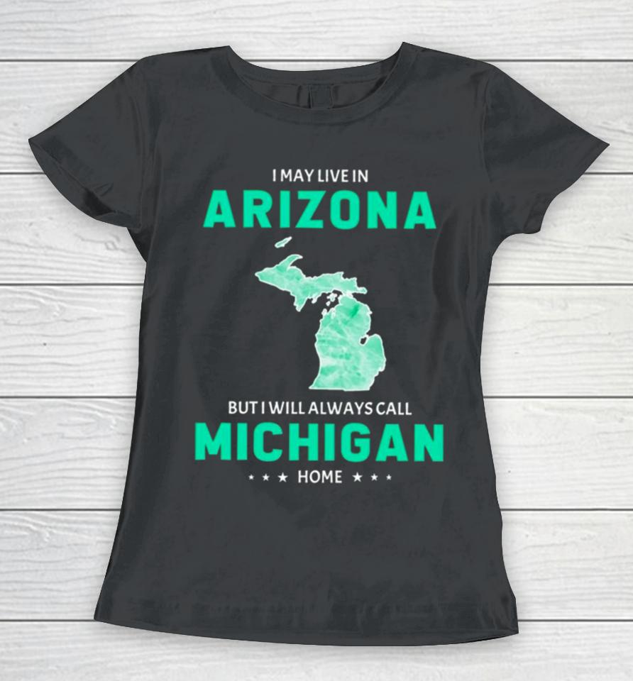 I May Live In Arizona But I Will Always Call Michigan Home Women T-Shirt